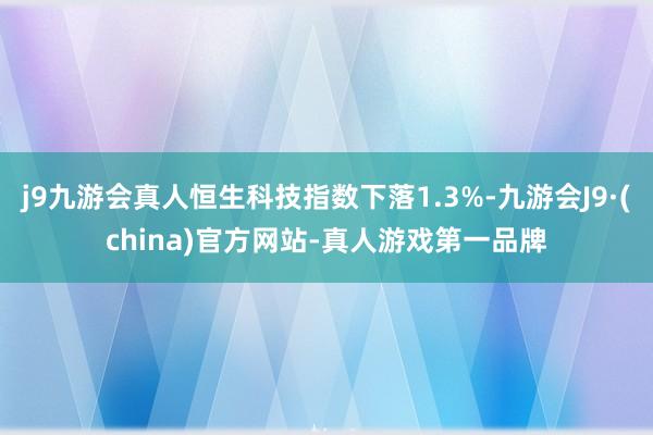 j9九游会真人恒生科技指数下落1.3%-九游会J9·(china)官方网站-真人游戏第一品牌