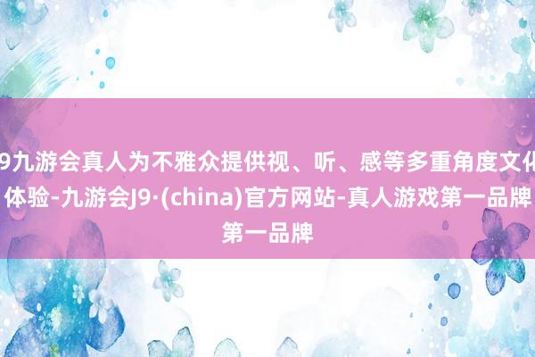 j9九游会真人为不雅众提供视、听、感等多重角度文化体验-九游会J9·(china)官方网站-真人游戏第一品牌