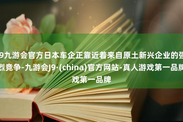 j9九游会官方日本车企正靠近着来自原土新兴企业的强烈竞争-九游会J9·(china)官方网站-真人游戏第一品牌