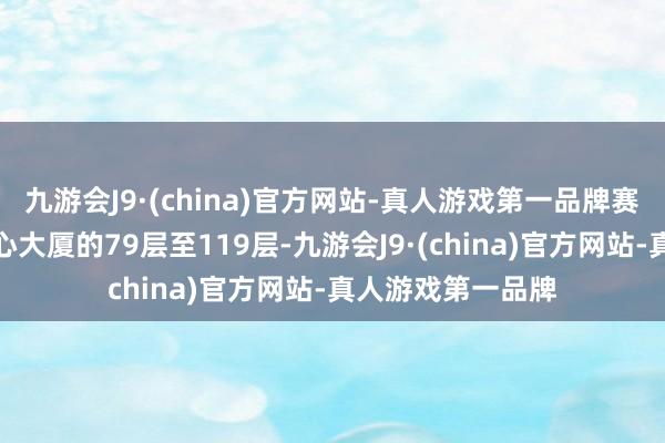 九游会J9·(china)官方网站-真人游戏第一品牌赛事赛谈为上海中心大厦的79层至119层-九游会J9·(china)官方网站-真人游戏第一品牌