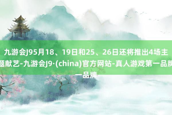 九游会J95月18、19日和25、26日还将推出4场主题献艺-九游会J9·(china)官方网站-真人游戏第一品牌