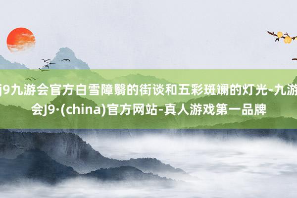 j9九游会官方白雪障翳的街谈和五彩斑斓的灯光-九游会J9·(china)官方网站-真人游戏第一品牌