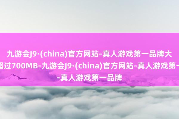 九游会J9·(china)官方网站-真人游戏第一品牌大小不超过700MB-九游会J9·(china)官方网站-真人游戏第一品牌