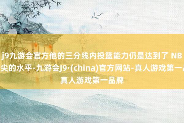 j9九游会官方他的三分线内投篮能力仍是达到了 NBA顶尖的水平-九游会J9·(china)官方网站-真人游戏第一品牌