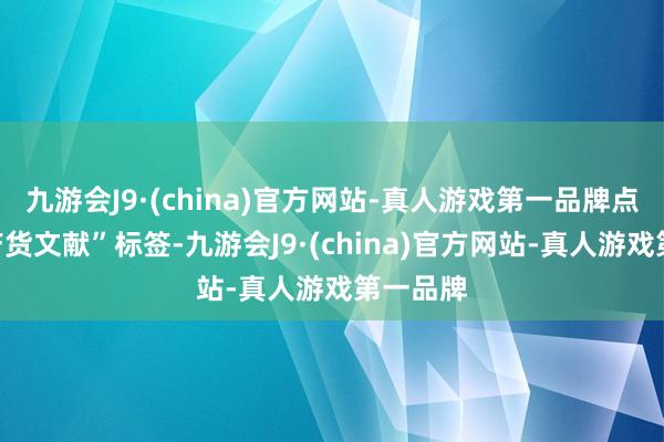 九游会J9·(china)官方网站-真人游戏第一品牌点击“土产货文献”标签-九游会J9·(china)官方网站-真人游戏第一品牌