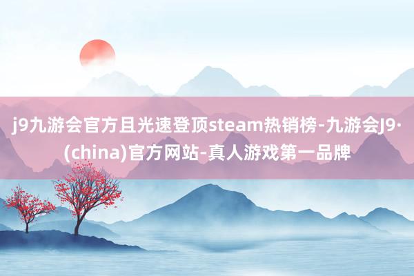 j9九游会官方且光速登顶steam热销榜-九游会J9·(china)官方网站-真人游戏第一品牌