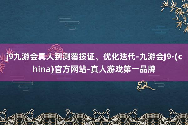 j9九游会真人到测覆按证、优化迭代-九游会J9·(china)官方网站-真人游戏第一品牌