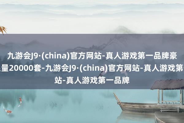 九游会J9·(china)官方网站-真人游戏第一品牌豪华版限量20000套-九游会J9·(china)官方网站-真人游戏第一品牌