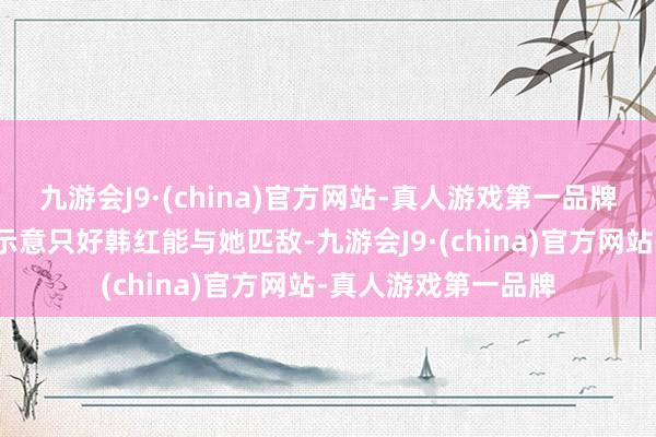 九游会J9·(china)官方网站-真人游戏第一品牌因为那英曾自信地示意只好韩红能与她匹敌-九游会J9·(china)官方网站-真人游戏第一品牌