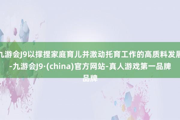 九游会J9以撑捏家庭育儿并激动托育工作的高质料发展-九游会J9·(china)官方网站-真人游戏第一品牌