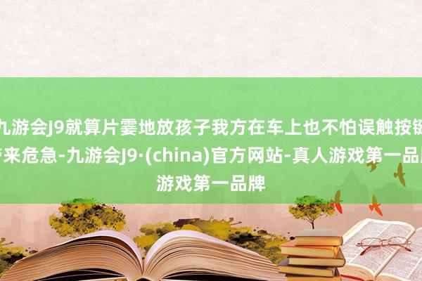 九游会J9就算片霎地放孩子我方在车上也不怕误触按键带来危急-九游会J9·(china)官方网站-真人游戏第一品牌