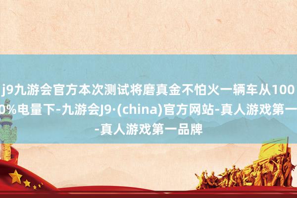 j9九游会官方本次测试将磨真金不怕火一辆车从100%到0%电量下-九游会J9·(china)官方网站-真人游戏第一品牌