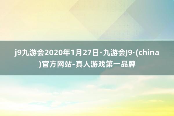 j9九游会2020年1月27日-九游会J9·(china)官方网站-真人游戏第一品牌