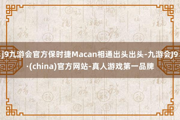 j9九游会官方保时捷Macan相通出头出头-九游会J9·(china)官方网站-真人游戏第一品牌