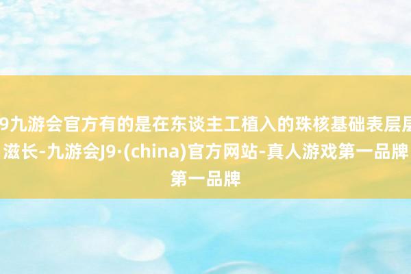 j9九游会官方有的是在东谈主工植入的珠核基础表层层滋长-九游会J9·(china)官方网站-真人游戏第一品牌