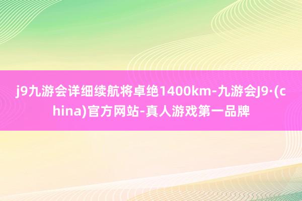 j9九游会详细续航将卓绝1400km-九游会J9·(china)官方网站-真人游戏第一品牌