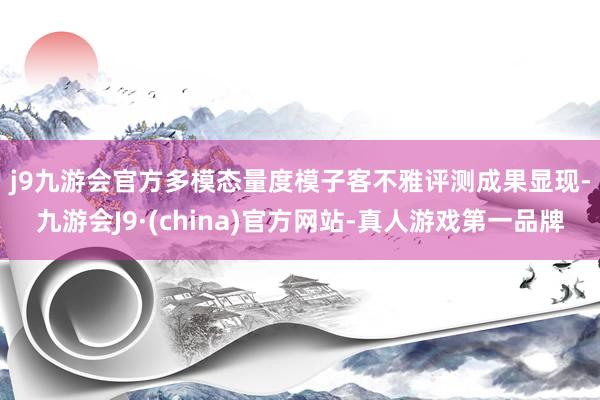 j9九游会官方　　多模态量度模子客不雅评测成果显现-九游会J9·(china)官方网站-真人游戏第一品牌