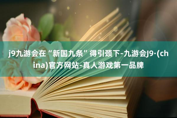 j9九游会在“新国九条”得引颈下-九游会J9·(china)官方网站-真人游戏第一品牌