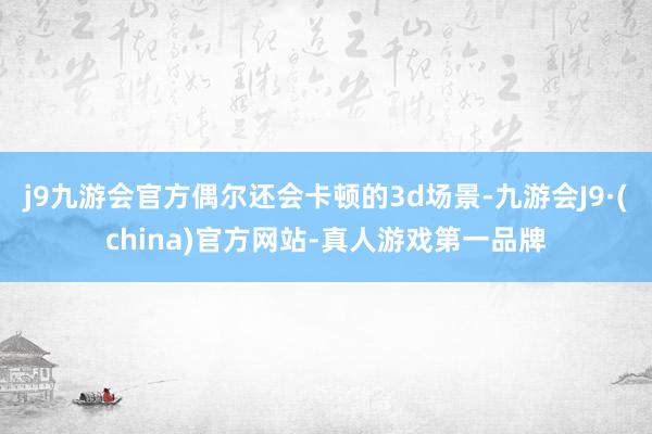 j9九游会官方偶尔还会卡顿的3d场景-九游会J9·(china)官方网站-真人游戏第一品牌