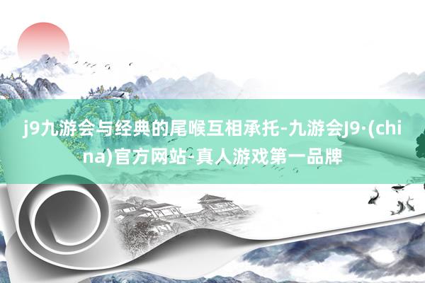 j9九游会与经典的尾喉互相承托-九游会J9·(china)官方网站-真人游戏第一品牌