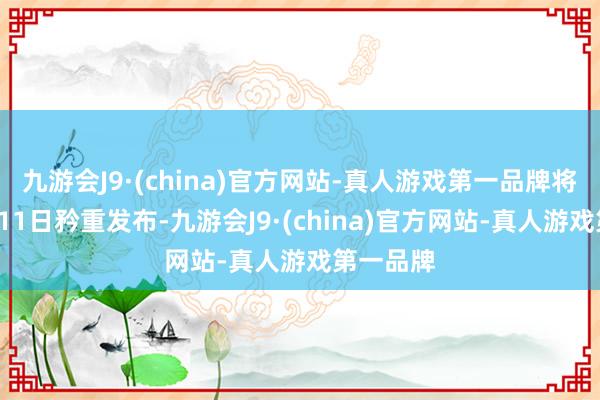 九游会J9·(china)官方网站-真人游戏第一品牌将会在4月11日矜重发布-九游会J9·(china)官方网站-真人游戏第一品牌