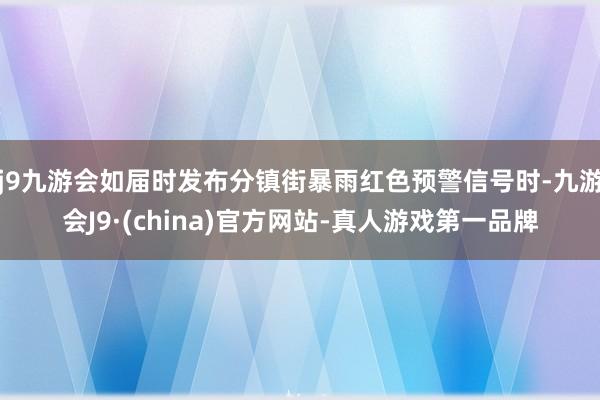 j9九游会如届时发布分镇街暴雨红色预警信号时-九游会J9·(china)官方网站-真人游戏第一品牌