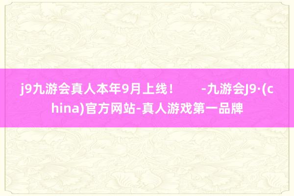 j9九游会真人本年9月上线！      -九游会J9·(china)官方网站-真人游戏第一品牌