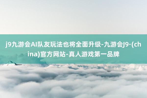 j9九游会AI队友玩法也将全面升级-九游会J9·(china)官方网站-真人游戏第一品牌