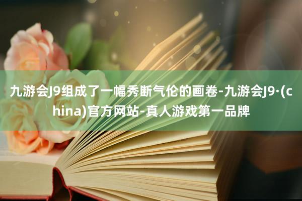 九游会J9组成了一幅秀断气伦的画卷-九游会J9·(china)官方网站-真人游戏第一品牌