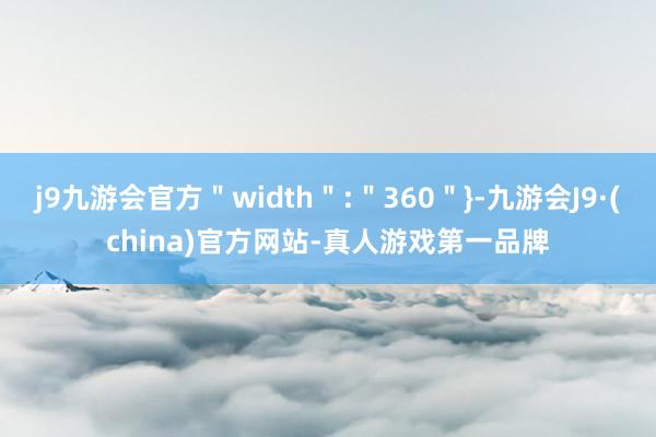 j9九游会官方＂width＂:＂360＂}-九游会J9·(china)官方网站-真人游戏第一品牌