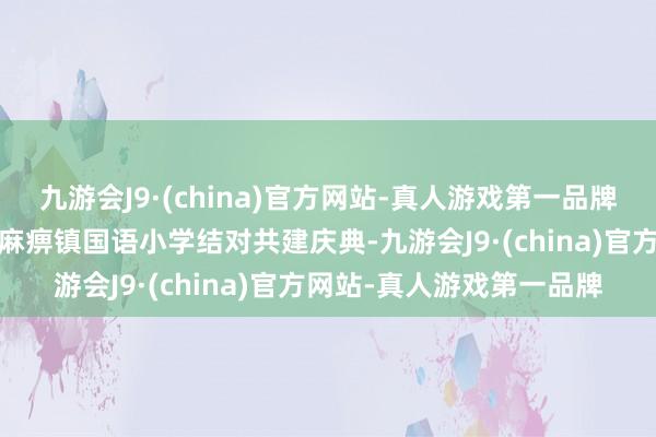 九游会J9·(china)官方网站-真人游戏第一品牌中国围棋协会-乌什县依麻痹镇国语小学结对共建庆典-九游会J9·(china)官方网站-真人游戏第一品牌