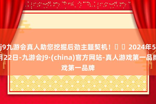 j9九游会真人助您挖掘后劲主题契机！		2024年5月22日-九游会J9·(china)官方网站-真人游戏第一品牌