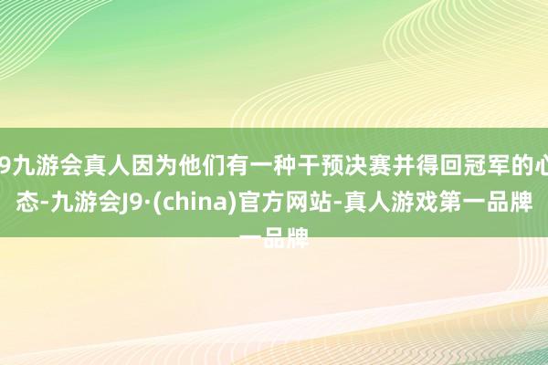 j9九游会真人因为他们有一种干预决赛并得回冠军的心态-九游会J9·(china)官方网站-真人游戏第一品牌