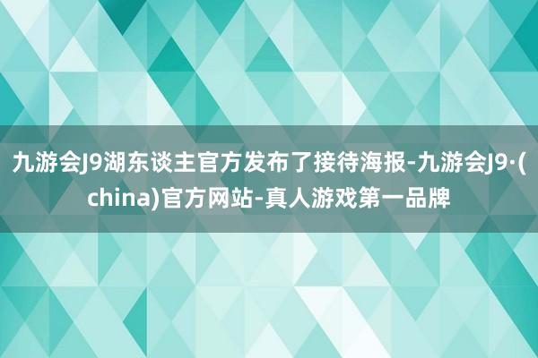 九游会J9湖东谈主官方发布了接待海报-九游会J9·(china)官方网站-真人游戏第一品牌