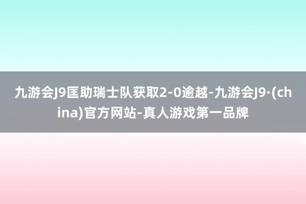 九游会J9匡助瑞士队获取2-0逾越-九游会J9·(china)官方网站-真人游戏第一品牌