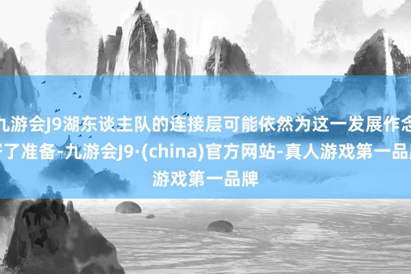 九游会J9湖东谈主队的连接层可能依然为这一发展作念好了准备-九游会J9·(china)官方网站-真人游戏第一品牌