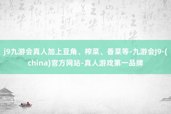 j9九游会真人加上豆角、榨菜、香菜等-九游会J9·(china)官方网站-真人游戏第一品牌