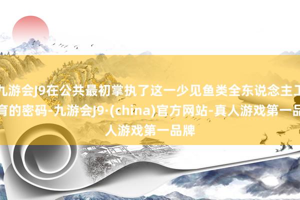 九游会J9在公共最初掌执了这一少见鱼类全东说念主工繁育的密码-九游会J9·(china)官方网站-真人游戏第一品牌