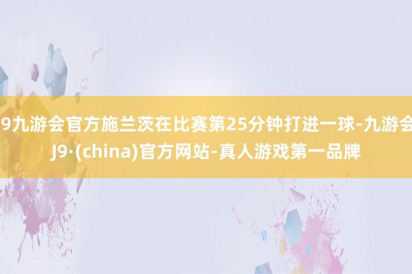 j9九游会官方施兰茨在比赛第25分钟打进一球-九游会J9·(china)官方网站-真人游戏第一品牌