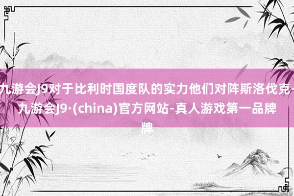 九游会J9对于比利时国度队的实力他们对阵斯洛伐克-九游会J9·(china)官方网站-真人游戏第一品牌