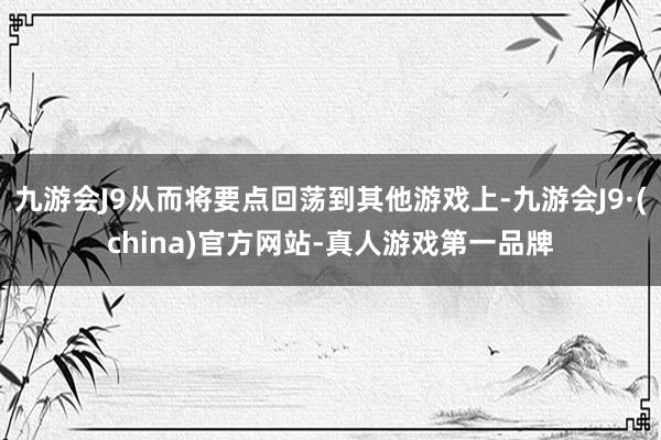 九游会J9从而将要点回荡到其他游戏上-九游会J9·(china)官方网站-真人游戏第一品牌