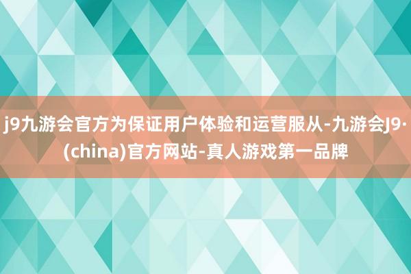 j9九游会官方为保证用户体验和运营服从-九游会J9·(china)官方网站-真人游戏第一品牌