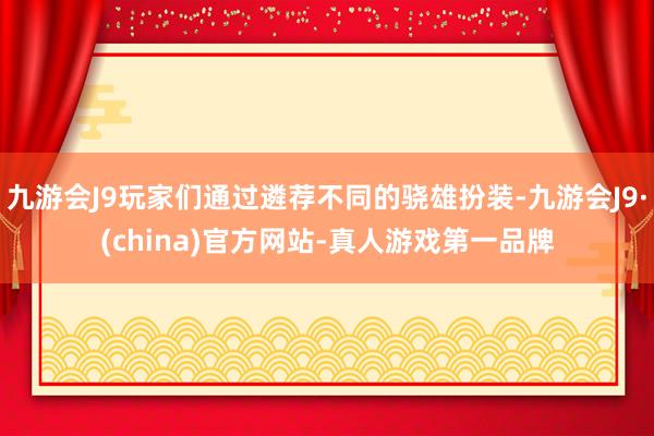 九游会J9玩家们通过遴荐不同的骁雄扮装-九游会J9·(china)官方网站-真人游戏第一品牌