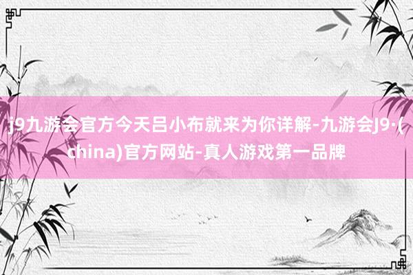 j9九游会官方今天吕小布就来为你详解-九游会J9·(china)官方网站-真人游戏第一品牌