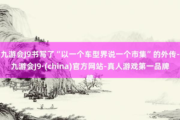 九游会J9书写了“以一个车型界说一个市集”的外传-九游会J9·(china)官方网站-真人游戏第一品牌