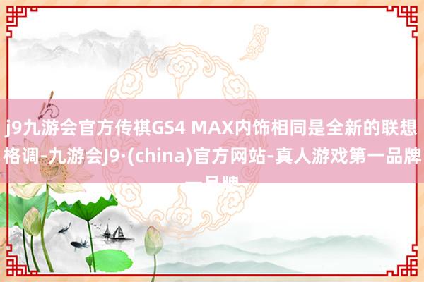 j9九游会官方传祺GS4 MAX内饰相同是全新的联想格调-九游会J9·(china)官方网站-真人游戏第一品牌