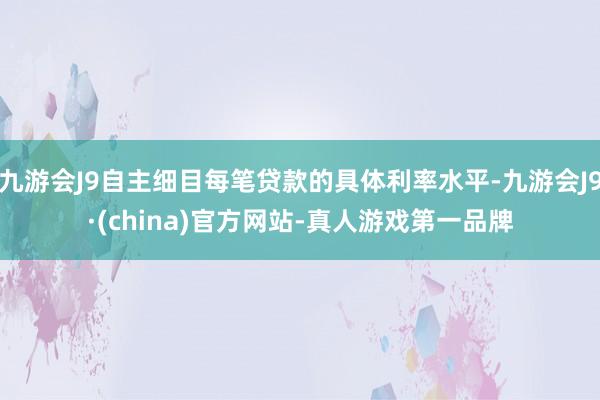 九游会J9自主细目每笔贷款的具体利率水平-九游会J9·(china)官方网站-真人游戏第一品牌