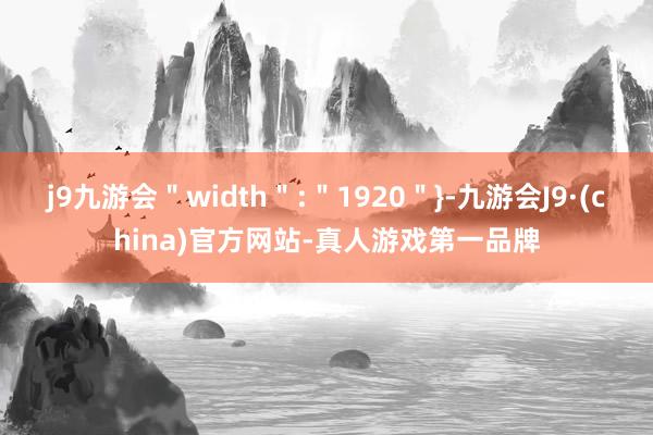 j9九游会＂width＂:＂1920＂}-九游会J9·(china)官方网站-真人游戏第一品牌