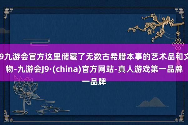 j9九游会官方这里储藏了无数古希腊本事的艺术品和文物-九游会J9·(china)官方网站-真人游戏第一品牌