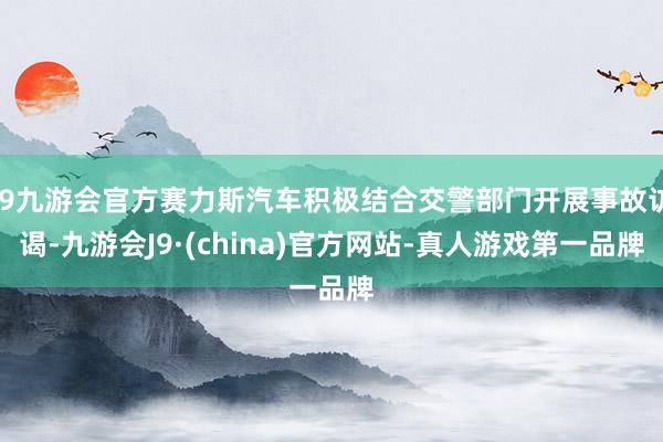 j9九游会官方赛力斯汽车积极结合交警部门开展事故访谒-九游会J9·(china)官方网站-真人游戏第一品牌